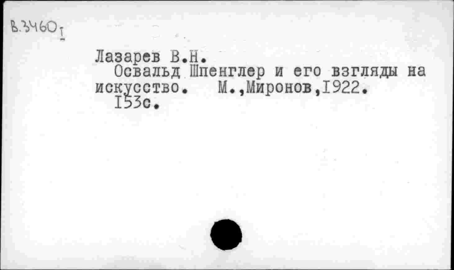 ﻿Лазарев В.Н.
Освальд Шпенглер и его взгляды на искусство. М.,Миронов,1922.
153с.